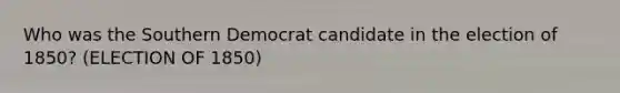 Who was the Southern Democrat candidate in the election of 1850? (ELECTION OF 1850)