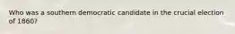 Who was a southern democratic candidate in the crucial election of 1860?