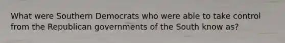 What were Southern Democrats who were able to take control from the Republican governments of the South know as?