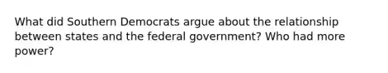 What did Southern Democrats argue about the relationship between states and the federal government? Who had more power?