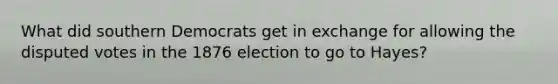 What did southern Democrats get in exchange for allowing the disputed votes in the 1876 election to go to Hayes?