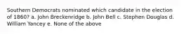 Southern Democrats nominated which candidate in the election of 1860? a. John Breckenridge b. John Bell c. Stephen Douglas d. William Yancey e. None of the above