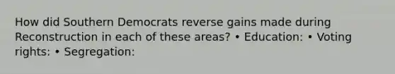 How did Southern Democrats reverse gains made during Reconstruction in each of these areas? • Education: • Voting rights: • Segregation: