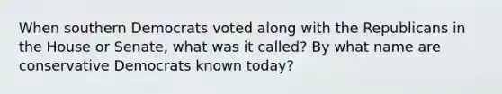 When southern Democrats voted along with the Republicans in the House or Senate, what was it called? By what name are conservative Democrats known today?