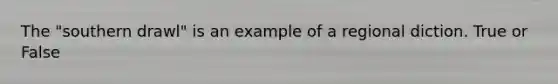 The "southern drawl" is an example of a regional diction. True or False