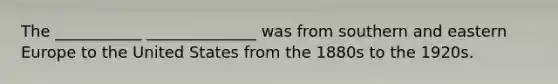 The ___________ ______________ was from southern and eastern Europe to the United States from the 1880s to the 1920s.