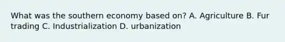 What was the southern economy based on? A. Agriculture B. Fur trading C. Industrialization D. urbanization