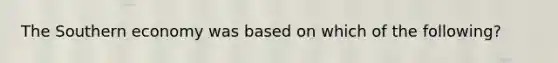 The Southern economy was based on which of the following?