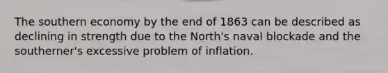 The southern economy by the end of 1863 can be described as declining in strength due to the North's naval blockade and the southerner's excessive problem of inflation.