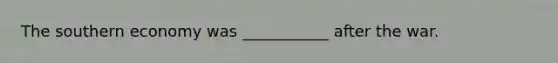The southern economy was ___________ after the war.