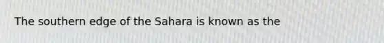 The southern edge of the Sahara is known as the