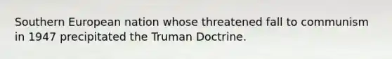 Southern European nation whose threatened fall to communism in 1947 precipitated the Truman Doctrine.