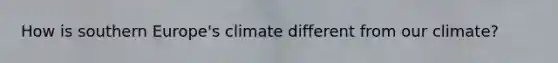 How is southern Europe's climate different from our climate?