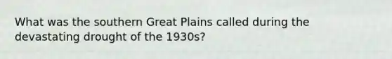 What was the southern Great Plains called during the devastating drought of the 1930s?