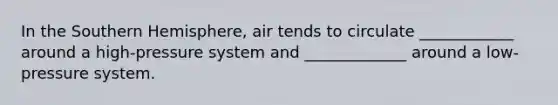 In the Southern Hemisphere, air tends to circulate ____________ around a high-pressure system and _____________ around a low-pressure system.