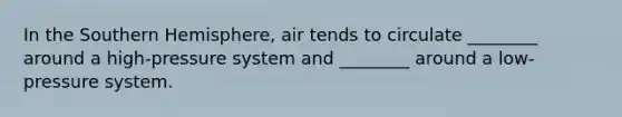 In the Southern Hemisphere, air tends to circulate ________ around a high-pressure system and ________ around a low-pressure system.