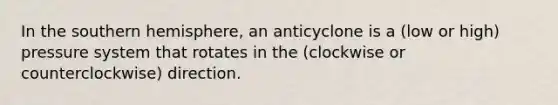 In the southern hemisphere, an anticyclone is a (low or high) pressure system that rotates in the (clockwise or counterclockwise) direction.