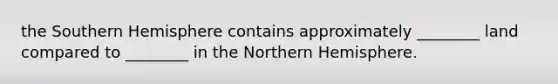 the Southern Hemisphere contains approximately ________ land compared to ________ in the Northern Hemisphere.