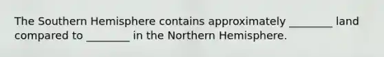 The Southern Hemisphere contains approximately ________ land compared to ________ in the Northern Hemisphere.