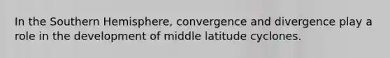 In the Southern Hemisphere, convergence and divergence play a role in the development of middle latitude cyclones.​