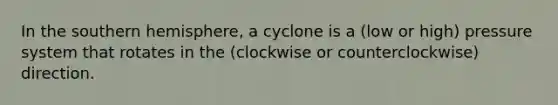 In the southern hemisphere, a cyclone is a (low or high) pressure system that rotates in the (clockwise or counterclockwise) direction.