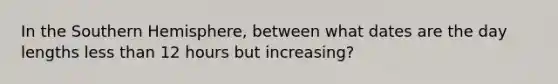 In the Southern Hemisphere, between what dates are the day lengths less than 12 hours but increasing?