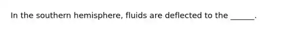 In the southern hemisphere, fluids are deflected to the ______.