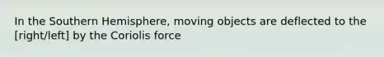 In the Southern Hemisphere, moving objects are deflected to the [right/left] by the Coriolis force