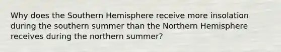 Why does the Southern Hemisphere receive more insolation during the southern summer than the Northern Hemisphere receives during the northern summer?