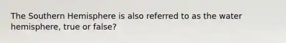 The Southern Hemisphere is also referred to as the water hemisphere, true or false?