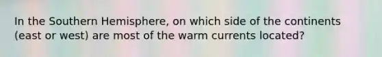 In the Southern Hemisphere, on which side of the continents (east or west) are most of the warm currents located?