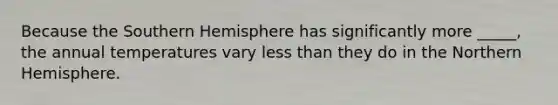 Because the Southern Hemisphere has significantly more _____, the annual temperatures vary less than they do in the Northern Hemisphere.