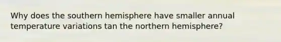 Why does the southern hemisphere have smaller annual temperature variations tan the northern hemisphere?