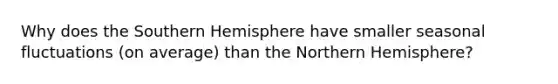 Why does the Southern Hemisphere have smaller seasonal fluctuations (on average) than the Northern Hemisphere?