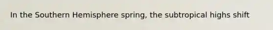 In the Southern Hemisphere spring, the subtropical highs shift