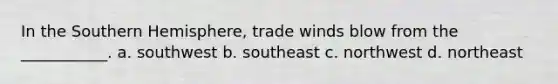 In the Southern Hemisphere, trade winds blow from the ___________. a. southwest b. southeast c. northwest d. northeast