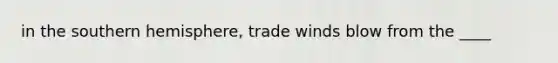 in the southern hemisphere, trade winds blow from the ____