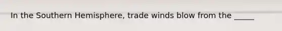 In the Southern Hemisphere, trade winds blow from the _____