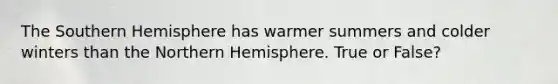 The Southern Hemisphere has warmer summers and colder winters than the Northern Hemisphere. True or False?