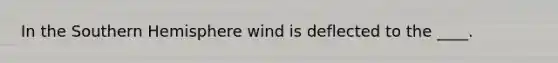 In the Southern Hemisphere wind is deflected to the ____.