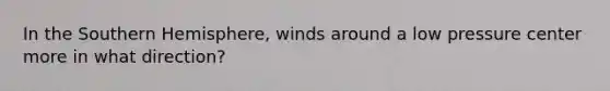 In the Southern Hemisphere, winds around a low pressure center more in what direction?