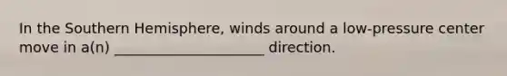 In the Southern Hemisphere, winds around a low-pressure center move in a(n) _____________________ direction.