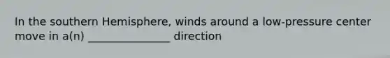 In the southern Hemisphere, winds around a low-pressure center move in a(n) _______________ direction