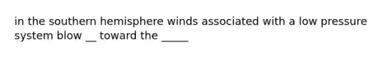 in the southern hemisphere winds associated with a low pressure system blow __ toward the _____