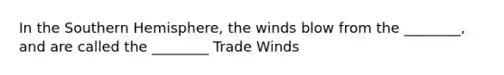 In the Southern Hemisphere, the winds blow from the ________, and are called the ________ Trade Winds