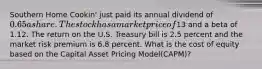 Southern Home Cookin' just paid its annual dividend of 0.65 a share. The stock has a market price of13 and a beta of 1.12. The return on the U.S. Treasury bill is 2.5 percent and the market risk premium is 6.8 percent. What is the cost of equity based on the Capital Asset Pricing Model(CAPM)?