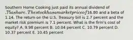 Southern Home Cooking just paid its annual dividend of .75 a share. The stock has a market price of16.80 and a beta of 1.14. The return on the U.S. Treasury bill is 2.7 percent and the market risk premium is 7.1 percent. What is the firm's cost of equity? A. 9.98 percent B. 10.04 percent C. 10.79 percent D. 10.37 percent E. 10.45 percent