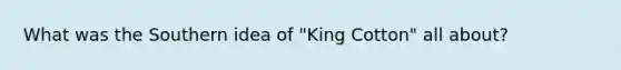 What was the Southern idea of "King Cotton" all about?