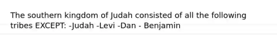 The southern kingdom of Judah consisted of all the following tribes EXCEPT: -Judah -Levi -Dan - Benjamin