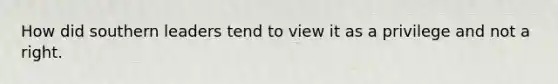 How did southern leaders tend to view it as a privilege and not a right.